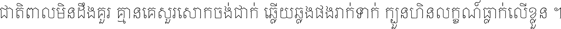 ជាតិ​ពាល​មិន​ដឹង​គួរ គ្មាន​គេ​សួរ​សោក​ចង់​ជាក់ ឆ្លើយ​ឆ្លង​ផង​រាក់​ទាក់​ ក្បួន​ហិន​លក្ខណ៍​ធ្លាក់​លើ​ខ្លួន ។