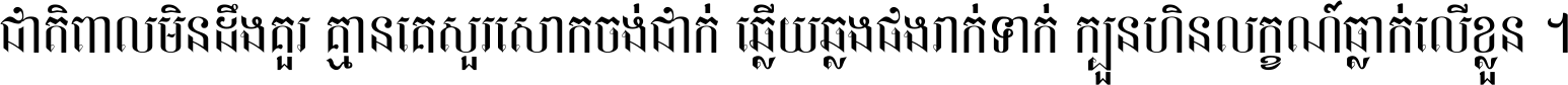 ជាតិ​ពាល​មិន​ដឹង​គួរ គ្មាន​គេ​សួរ​សោក​ចង់​ជាក់ ឆ្លើយ​ឆ្លង​ផង​រាក់​ទាក់​ ក្បួន​ហិន​លក្ខណ៍​ធ្លាក់​លើ​ខ្លួន ។