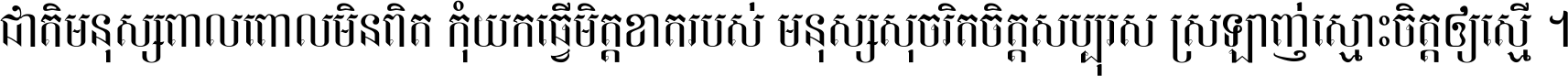 ជាតិ​មនុស្ស​ពាល​ពោល​មិន​ពិត កុំ​យក​ធ្វើ​មិត្ត​ខាត​របស់ មនុស្ស​សុចរិត​ចិត្ត​សប្បុរស ស្រឡាញ់​ស្មោះ​ចិត្ត​ឲ្យ​ស្មើ ។