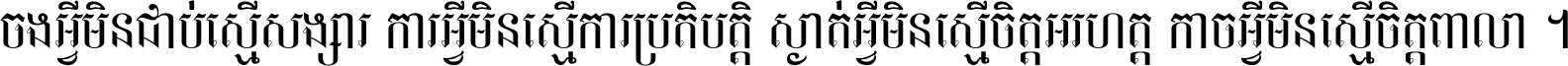 ចង​អ្វី​មិន​ជាប់​ស្មើ​សង្សារ ការ​អ្វី​មិន​ស្មើ​ការ​ប្រតិបត្តិ ស្ងាត់​អ្វី​មិន​ស្មើ​​ចិត្ត​អរហត្ត​ កាច​អ្វី​មិន​ស្មើ​ចិត្ត​ពាលា ។