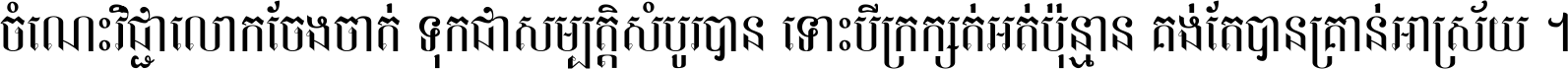 ចំណេះ​វិជ្ជា​លោក​ចែង​ចាត់ ទុក​ជា​សម្បត្តិ​សំបូរ​បាន ទោះ​បី​ក្រក្សត់​អត់​ប៉ុន្មាន គង់​តែ​បាន​គ្រាន់​អាស្រ័យ ។