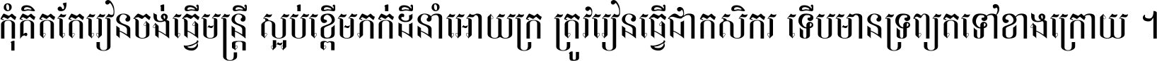 កុំ​គិត​តែ​រៀន​ចង់ធ្វើ​មន្ត្រី ស្អប់​ខ្ពើម​ភក់ដី​នាំអោយ​ក្រ ត្រូវ​រៀន​ធ្វើ​ជា​កសិករ ទើប​មានទ្រព្យ​ត​ទៅ​ខាង​ក្រោយ ។