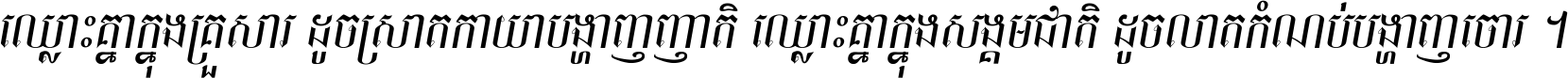 ឈ្លោះ​គ្នា​ក្នុង​គ្រួសារ ដូច​ស្រាត​កាយា​បង្ហាញ​ញាតិ ឈ្លោះគ្នាក្នុង​សង្គមជាតិ ដូច​លាត​កំណប់​បង្ហាញ​ចោរ ។