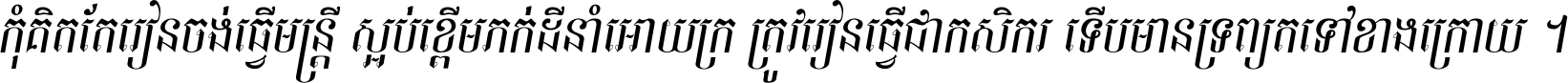 កុំ​គិត​តែ​រៀន​ចង់ធ្វើ​មន្ត្រី ស្អប់​ខ្ពើម​ភក់ដី​នាំអោយ​ក្រ ត្រូវ​រៀន​ធ្វើ​ជា​កសិករ ទើប​មានទ្រព្យ​ត​ទៅ​ខាង​ក្រោយ ។