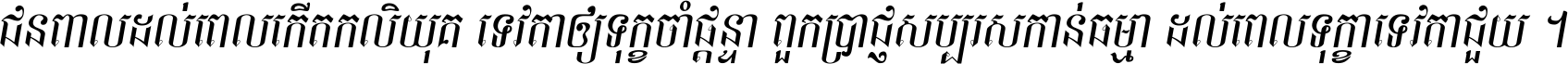 ជនពាល​ដល់​ពេល​កើត​កលិយុគ ទេវតា​ឲ្យ​ទុក្ខ​ចាំ​ផ្ដន្ទា ពួក​ប្រាជ្ញ​សប្បរស​កាន់​ធម្មា ដល់​ពេល​ទុក្ខា​ទេវតា​ជួយ ។