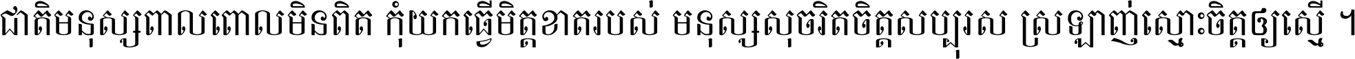 ជាតិ​មនុស្ស​ពាល​ពោល​មិន​ពិត កុំ​យក​ធ្វើ​មិត្ត​ខាត​របស់ មនុស្ស​សុចរិត​ចិត្ត​សប្បុរស ស្រឡាញ់​ស្មោះ​ចិត្ត​ឲ្យ​ស្មើ ។