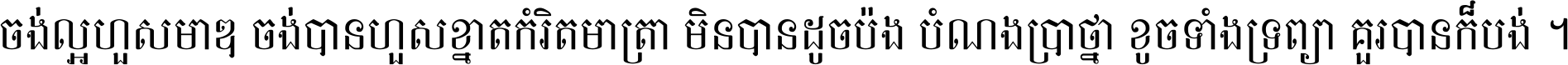 ចង់​ល្អ​ហួស​មាឌ ចង់​បាន​ហួស​ខ្នាត​កំរិត​មាត្រា មិន​បាន​ដូច​ប៉ង បំណង​ប្រាថ្នា ខូច​ទាំងទ្រព្យា គួរ​បាន​ក៏បង់ ។