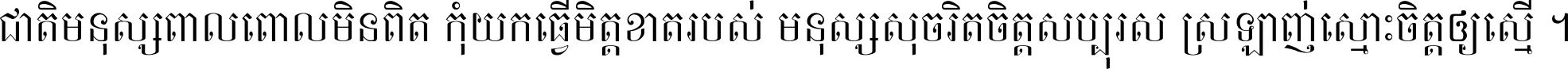 ជាតិ​មនុស្ស​ពាល​ពោល​មិន​ពិត កុំ​យក​ធ្វើ​មិត្ត​ខាត​របស់ មនុស្ស​សុចរិត​ចិត្ត​សប្បុរស ស្រឡាញ់​ស្មោះ​ចិត្ត​ឲ្យ​ស្មើ ។