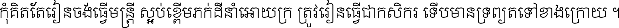 កុំ​គិត​តែ​រៀន​ចង់ធ្វើ​មន្ត្រី ស្អប់​ខ្ពើម​ភក់ដី​នាំអោយ​ក្រ ត្រូវ​រៀន​ធ្វើ​ជា​កសិករ ទើប​មានទ្រព្យ​ត​ទៅ​ខាង​ក្រោយ ។