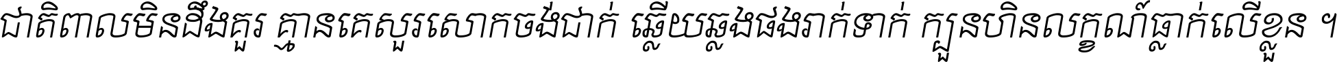 ជាតិ​ពាល​មិន​ដឹង​គួរ គ្មាន​គេ​សួរ​សោក​ចង់​ជាក់ ឆ្លើយ​ឆ្លង​ផង​រាក់​ទាក់​ ក្បួន​ហិន​លក្ខណ៍​ធ្លាក់​លើ​ខ្លួន ។