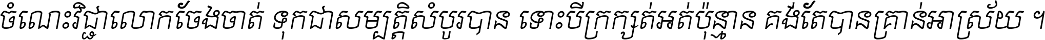 ចំណេះ​វិជ្ជា​លោក​ចែង​ចាត់ ទុក​ជា​សម្បត្តិ​សំបូរ​បាន ទោះ​បី​ក្រក្សត់​អត់​ប៉ុន្មាន គង់​តែ​បាន​គ្រាន់​អាស្រ័យ ។