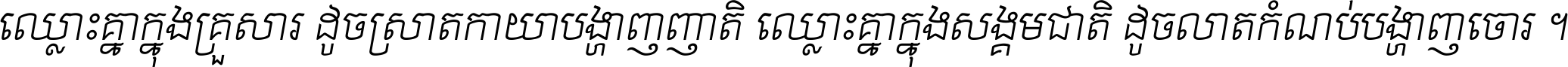 ឈ្លោះ​គ្នា​ក្នុង​គ្រួសារ ដូច​ស្រាត​កាយា​បង្ហាញ​ញាតិ ឈ្លោះគ្នាក្នុង​សង្គមជាតិ ដូច​លាត​កំណប់​បង្ហាញ​ចោរ ។