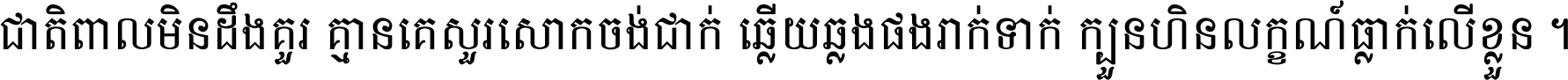ជាតិ​ពាល​មិន​ដឹង​គួរ គ្មាន​គេ​សួរ​សោក​ចង់​ជាក់ ឆ្លើយ​ឆ្លង​ផង​រាក់​ទាក់​ ក្បួន​ហិន​លក្ខណ៍​ធ្លាក់​លើ​ខ្លួន ។