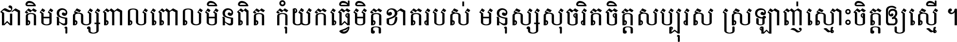 ជាតិ​មនុស្ស​ពាល​ពោល​មិន​ពិត កុំ​យក​ធ្វើ​មិត្ត​ខាត​របស់ មនុស្ស​សុចរិត​ចិត្ត​សប្បុរស ស្រឡាញ់​ស្មោះ​ចិត្ត​ឲ្យ​ស្មើ ។