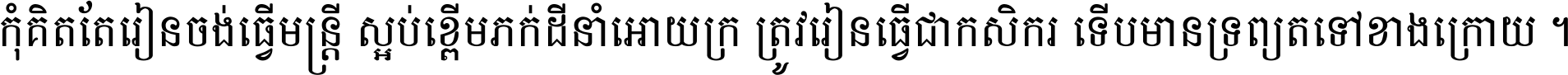 កុំ​គិត​តែ​រៀន​ចង់ធ្វើ​មន្ត្រី ស្អប់​ខ្ពើម​ភក់ដី​នាំអោយ​ក្រ ត្រូវ​រៀន​ធ្វើ​ជា​កសិករ ទើប​មានទ្រព្យ​ត​ទៅ​ខាង​ក្រោយ ។