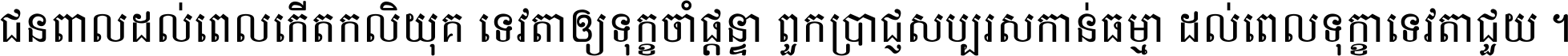 ជនពាល​ដល់​ពេល​កើត​កលិយុគ ទេវតា​ឲ្យ​ទុក្ខ​ចាំ​ផ្ដន្ទា ពួក​ប្រាជ្ញ​សប្បរស​កាន់​ធម្មា ដល់​ពេល​ទុក្ខា​ទេវតា​ជួយ ។