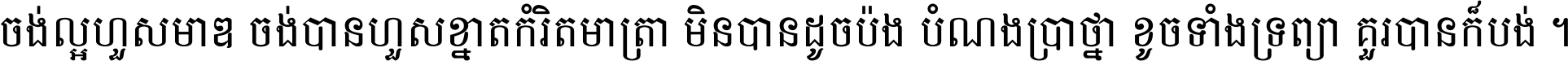 ចង់​ល្អ​ហួស​មាឌ ចង់​បាន​ហួស​ខ្នាត​កំរិត​មាត្រា មិន​បាន​ដូច​ប៉ង បំណង​ប្រាថ្នា ខូច​ទាំងទ្រព្យា គួរ​បាន​ក៏បង់ ។