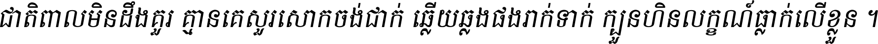 ជាតិ​ពាល​មិន​ដឹង​គួរ គ្មាន​គេ​សួរ​សោក​ចង់​ជាក់ ឆ្លើយ​ឆ្លង​ផង​រាក់​ទាក់​ ក្បួន​ហិន​លក្ខណ៍​ធ្លាក់​លើ​ខ្លួន ។