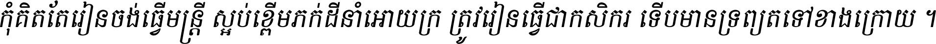 កុំ​គិត​តែ​រៀន​ចង់ធ្វើ​មន្ត្រី ស្អប់​ខ្ពើម​ភក់ដី​នាំអោយ​ក្រ ត្រូវ​រៀន​ធ្វើ​ជា​កសិករ ទើប​មានទ្រព្យ​ត​ទៅ​ខាង​ក្រោយ ។