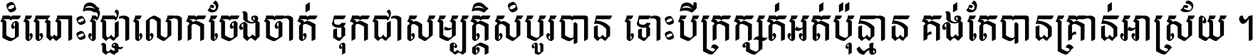 ចំណេះ​វិជ្ជា​លោក​ចែង​ចាត់ ទុក​ជា​សម្បត្តិ​សំបូរ​បាន ទោះ​បី​ក្រក្សត់​អត់​ប៉ុន្មាន គង់​តែ​បាន​គ្រាន់​អាស្រ័យ ។
