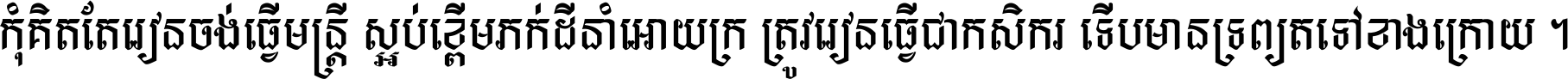 កុំ​គិត​តែ​រៀន​ចង់ធ្វើ​មន្ត្រី ស្អប់​ខ្ពើម​ភក់ដី​នាំអោយ​ក្រ ត្រូវ​រៀន​ធ្វើ​ជា​កសិករ ទើប​មានទ្រព្យ​ត​ទៅ​ខាង​ក្រោយ ។