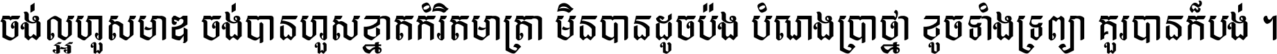 ចង់​ល្អ​ហួស​មាឌ ចង់​បាន​ហួស​ខ្នាត​កំរិត​មាត្រា មិន​បាន​ដូច​ប៉ង បំណង​ប្រាថ្នា ខូច​ទាំងទ្រព្យា គួរ​បាន​ក៏បង់ ។
