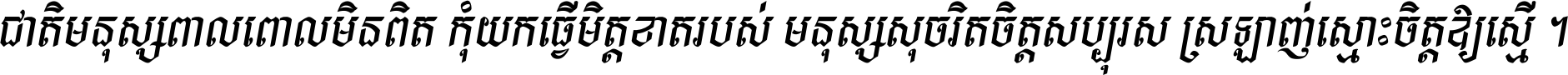 ជាតិ​មនុស្ស​ពាល​ពោល​មិន​ពិត កុំ​យក​ធ្វើ​មិត្ត​ខាត​របស់ មនុស្ស​សុចរិត​ចិត្ត​សប្បុរស ស្រឡាញ់​ស្មោះ​ចិត្ត​ឲ្យ​ស្មើ ។