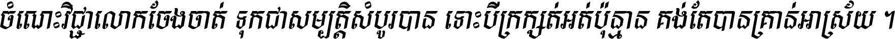ចំណេះ​វិជ្ជា​លោក​ចែង​ចាត់ ទុក​ជា​សម្បត្តិ​សំបូរ​បាន ទោះ​បី​ក្រក្សត់​អត់​ប៉ុន្មាន គង់​តែ​បាន​គ្រាន់​អាស្រ័យ ។