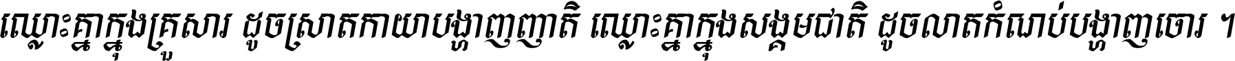 ឈ្លោះ​គ្នា​ក្នុង​គ្រួសារ ដូច​ស្រាត​កាយា​បង្ហាញ​ញាតិ ឈ្លោះគ្នាក្នុង​សង្គមជាតិ ដូច​លាត​កំណប់​បង្ហាញ​ចោរ ។