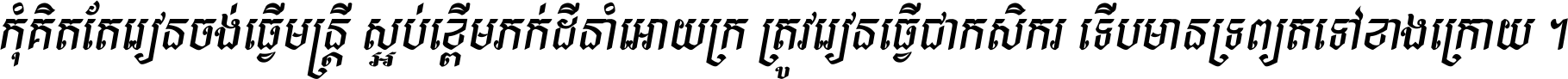 កុំ​គិត​តែ​រៀន​ចង់ធ្វើ​មន្ត្រី ស្អប់​ខ្ពើម​ភក់ដី​នាំអោយ​ក្រ ត្រូវ​រៀន​ធ្វើ​ជា​កសិករ ទើប​មានទ្រព្យ​ត​ទៅ​ខាង​ក្រោយ ។