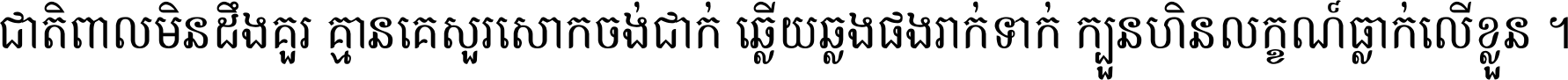 ជាតិ​ពាល​មិន​ដឹង​គួរ គ្មាន​គេ​សួរ​សោក​ចង់​ជាក់ ឆ្លើយ​ឆ្លង​ផង​រាក់​ទាក់​ ក្បួន​ហិន​លក្ខណ៍​ធ្លាក់​លើ​ខ្លួន ។