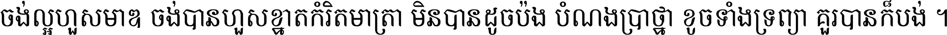 ចង់​ល្អ​ហួស​មាឌ ចង់​បាន​ហួស​ខ្នាត​កំរិត​មាត្រា មិន​បាន​ដូច​ប៉ង បំណង​ប្រាថ្នា ខូច​ទាំងទ្រព្យា គួរ​បាន​ក៏បង់ ។