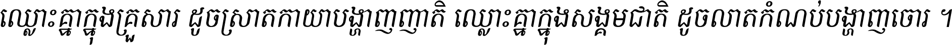 ឈ្លោះ​គ្នា​ក្នុង​គ្រួសារ ដូច​ស្រាត​កាយា​បង្ហាញ​ញាតិ ឈ្លោះគ្នាក្នុង​សង្គមជាតិ ដូច​លាត​កំណប់​បង្ហាញ​ចោរ ។