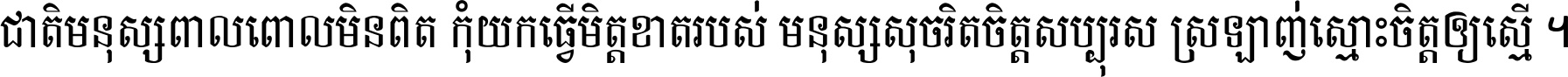 ជាតិ​មនុស្ស​ពាល​ពោល​មិន​ពិត កុំ​យក​ធ្វើ​មិត្ត​ខាត​របស់ មនុស្ស​សុចរិត​ចិត្ត​សប្បុរស ស្រឡាញ់​ស្មោះ​ចិត្ត​ឲ្យ​ស្មើ ។