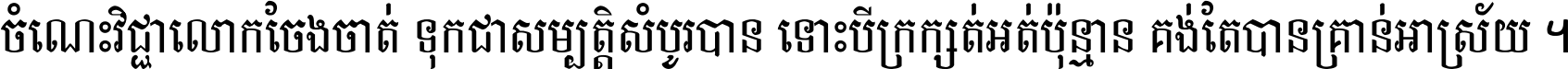 ចំណេះ​វិជ្ជា​លោក​ចែង​ចាត់ ទុក​ជា​សម្បត្តិ​សំបូរ​បាន ទោះ​បី​ក្រក្សត់​អត់​ប៉ុន្មាន គង់​តែ​បាន​គ្រាន់​អាស្រ័យ ។