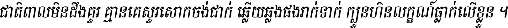 ជាតិ​ពាល​មិន​ដឹង​គួរ គ្មាន​គេ​សួរ​សោក​ចង់​ជាក់ ឆ្លើយ​ឆ្លង​ផង​រាក់​ទាក់​ ក្បួន​ហិន​លក្ខណ៍​ធ្លាក់​លើ​ខ្លួន ។