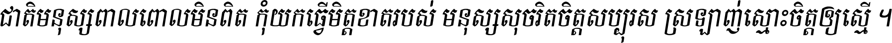 ជាតិ​មនុស្ស​ពាល​ពោល​មិន​ពិត កុំ​យក​ធ្វើ​មិត្ត​ខាត​របស់ មនុស្ស​សុចរិត​ចិត្ត​សប្បុរស ស្រឡាញ់​ស្មោះ​ចិត្ត​ឲ្យ​ស្មើ ។