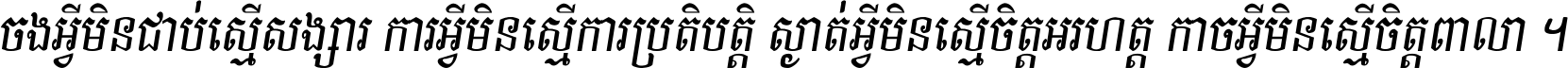 ចង​អ្វី​មិន​ជាប់​ស្មើ​សង្សារ ការ​អ្វី​មិន​ស្មើ​ការ​ប្រតិបត្តិ ស្ងាត់​អ្វី​មិន​ស្មើ​​ចិត្ត​អរហត្ត​ កាច​អ្វី​មិន​ស្មើ​ចិត្ត​ពាលា ។