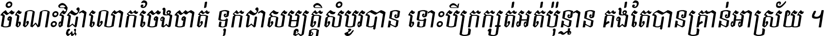 ចំណេះ​វិជ្ជា​លោក​ចែង​ចាត់ ទុក​ជា​សម្បត្តិ​សំបូរ​បាន ទោះ​បី​ក្រក្សត់​អត់​ប៉ុន្មាន គង់​តែ​បាន​គ្រាន់​អាស្រ័យ ។