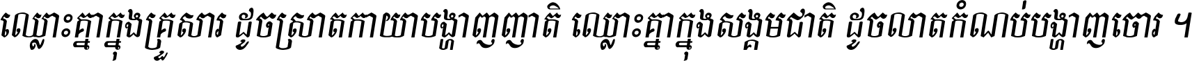 ឈ្លោះ​គ្នា​ក្នុង​គ្រួសារ ដូច​ស្រាត​កាយា​បង្ហាញ​ញាតិ ឈ្លោះគ្នាក្នុង​សង្គមជាតិ ដូច​លាត​កំណប់​បង្ហាញ​ចោរ ។