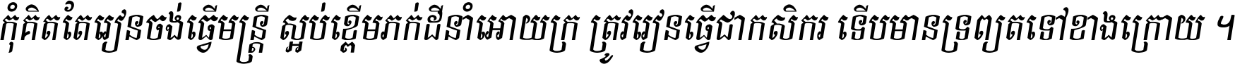 កុំ​គិត​តែ​រៀន​ចង់ធ្វើ​មន្ត្រី ស្អប់​ខ្ពើម​ភក់ដី​នាំអោយ​ក្រ ត្រូវ​រៀន​ធ្វើ​ជា​កសិករ ទើប​មានទ្រព្យ​ត​ទៅ​ខាង​ក្រោយ ។