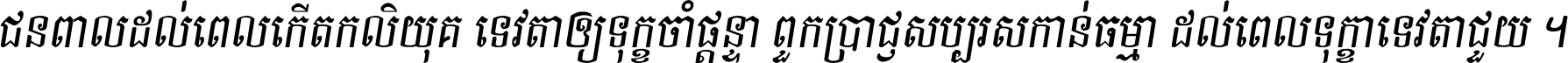 ជនពាល​ដល់​ពេល​កើត​កលិយុគ ទេវតា​ឲ្យ​ទុក្ខ​ចាំ​ផ្ដន្ទា ពួក​ប្រាជ្ញ​សប្បរស​កាន់​ធម្មា ដល់​ពេល​ទុក្ខា​ទេវតា​ជួយ ។