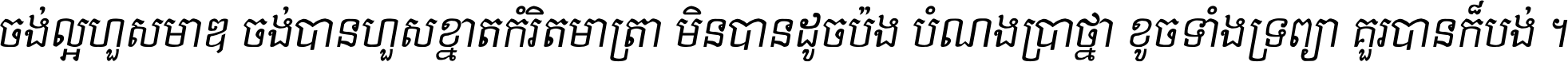 ចង់​ល្អ​ហួស​មាឌ ចង់​បាន​ហួស​ខ្នាត​កំរិត​មាត្រា មិន​បាន​ដូច​ប៉ង បំណង​ប្រាថ្នា ខូច​ទាំងទ្រព្យា គួរ​បាន​ក៏បង់ ។