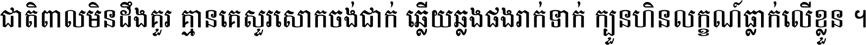 ជាតិ​ពាល​មិន​ដឹង​គួរ គ្មាន​គេ​សួរ​សោក​ចង់​ជាក់ ឆ្លើយ​ឆ្លង​ផង​រាក់​ទាក់​ ក្បួន​ហិន​លក្ខណ៍​ធ្លាក់​លើ​ខ្លួន ។
