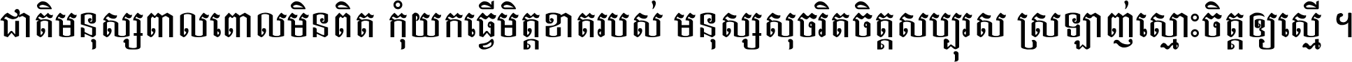 ជាតិ​មនុស្ស​ពាល​ពោល​មិន​ពិត កុំ​យក​ធ្វើ​មិត្ត​ខាត​របស់ មនុស្ស​សុចរិត​ចិត្ត​សប្បុរស ស្រឡាញ់​ស្មោះ​ចិត្ត​ឲ្យ​ស្មើ ។
