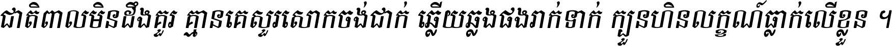 ជាតិ​ពាល​មិន​ដឹង​គួរ គ្មាន​គេ​សួរ​សោក​ចង់​ជាក់ ឆ្លើយ​ឆ្លង​ផង​រាក់​ទាក់​ ក្បួន​ហិន​លក្ខណ៍​ធ្លាក់​លើ​ខ្លួន ។
