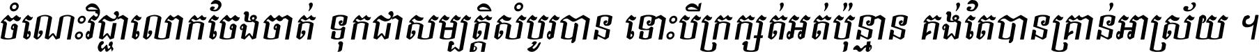 ចំណេះ​វិជ្ជា​លោក​ចែង​ចាត់ ទុក​ជា​សម្បត្តិ​សំបូរ​បាន ទោះ​បី​ក្រក្សត់​អត់​ប៉ុន្មាន គង់​តែ​បាន​គ្រាន់​អាស្រ័យ ។