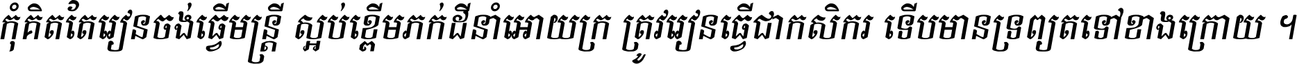 កុំ​គិត​តែ​រៀន​ចង់ធ្វើ​មន្ត្រី ស្អប់​ខ្ពើម​ភក់ដី​នាំអោយ​ក្រ ត្រូវ​រៀន​ធ្វើ​ជា​កសិករ ទើប​មានទ្រព្យ​ត​ទៅ​ខាង​ក្រោយ ។