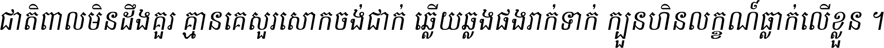 ជាតិ​ពាល​មិន​ដឹង​គួរ គ្មាន​គេ​សួរ​សោក​ចង់​ជាក់ ឆ្លើយ​ឆ្លង​ផង​រាក់​ទាក់​ ក្បួន​ហិន​លក្ខណ៍​ធ្លាក់​លើ​ខ្លួន ។