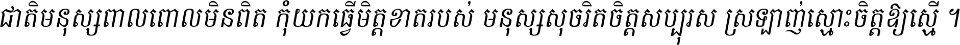 ជាតិ​មនុស្ស​ពាល​ពោល​មិន​ពិត កុំ​យក​ធ្វើ​មិត្ត​ខាត​របស់ មនុស្ស​សុចរិត​ចិត្ត​សប្បុរស ស្រឡាញ់​ស្មោះ​ចិត្ត​ឲ្យ​ស្មើ ។